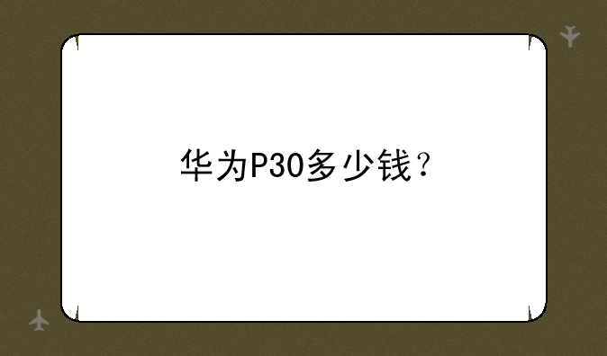 华为p30价格多少钱？——