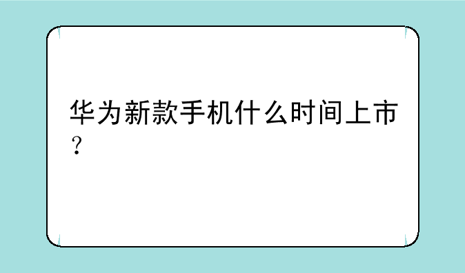 华为新款手机什么时间上