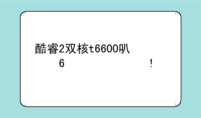 酷睿2双核t6600可以升级什么cpu