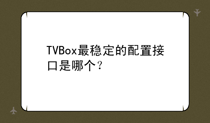 TVBox最稳定的配置接口是哪个？