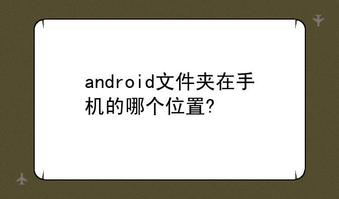 android文件夹在手机的哪个位置?