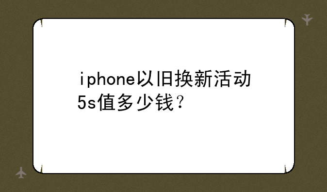 iphone以旧换新活动5s值多少