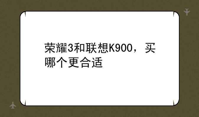 荣耀3和联想K900，买哪个更合适