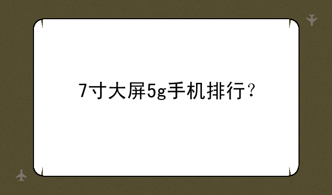 7寸大屏5g手机排行？