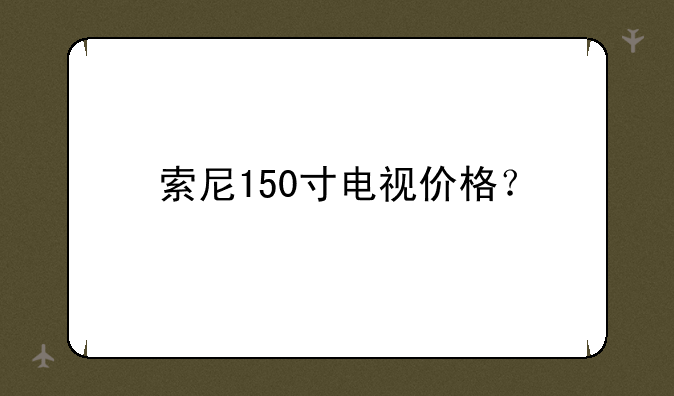 索尼150寸电视价格？