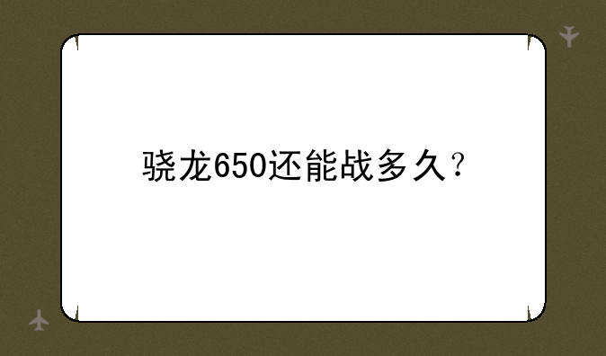 骁龙650还能战多久？