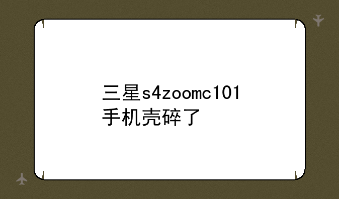 三星s4zoomc101手机壳碎了'