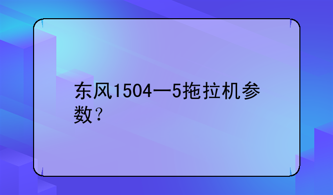 东风1504一5拖拉机参数？