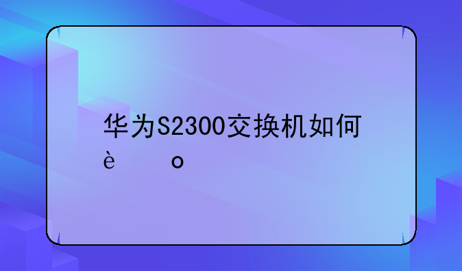 华为S2300交换机如何进入