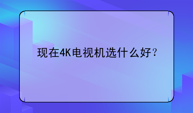 现在4K电视机选什么好？