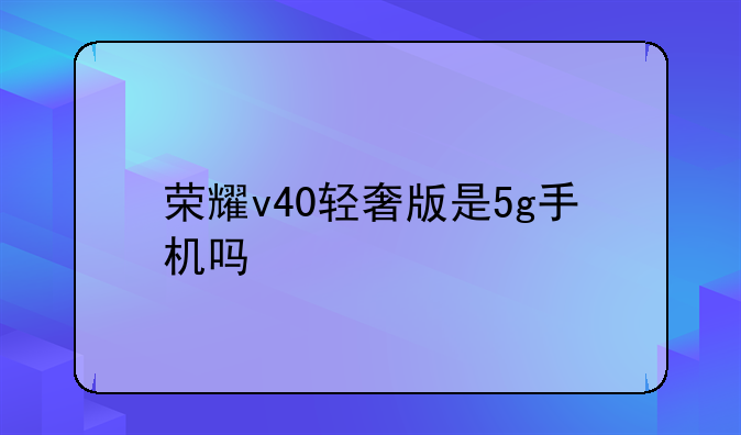 荣耀v40轻奢版是5g手机吗