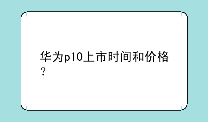 华为p10上市时间和价格？
