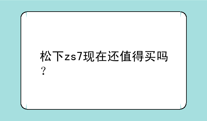 松下zs7现在还值得买吗？