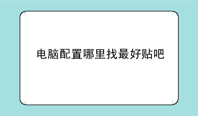 电脑配置哪里找最好贴吧