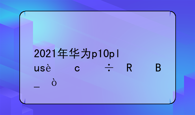 2021年华为p10plus还能用吗？