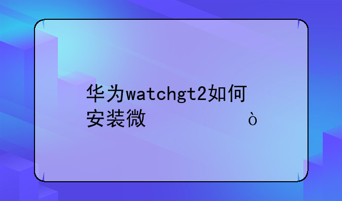 华为watchgt2如何安装微信？