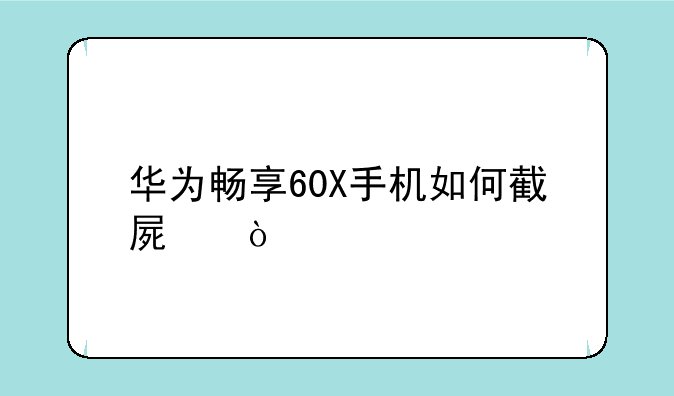 华为畅享60X手机如何截屏