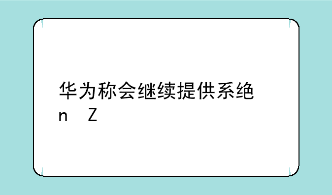 华为称会继续提供系统更