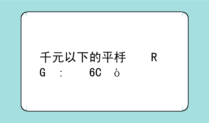 千元以下的平板电脑推荐