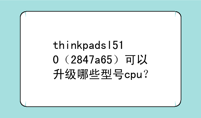 thinkpadsl510（2847a65）可以升级哪些型号cpu？