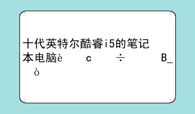 十代英特尔酷睿i5的笔记本电脑还能买吗？