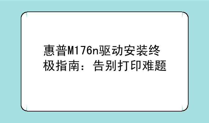 惠普M176n驱动安装终极指南：告别打印难题