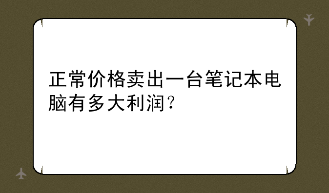 正常价格卖出一台笔记本电脑有多大利润？