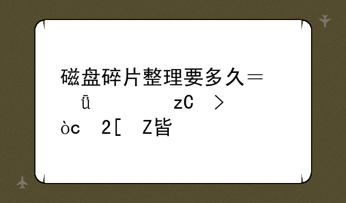 磁盘碎片整理要多久？深度解析及优化方案