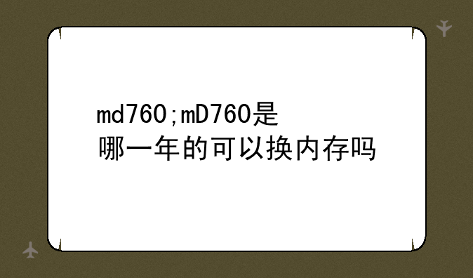 md760;mD760是哪一年的可以换内存吗