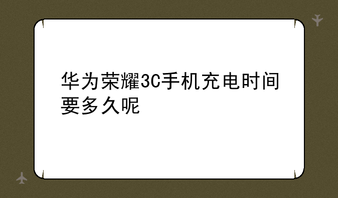 华为荣耀3C手机充电时间要