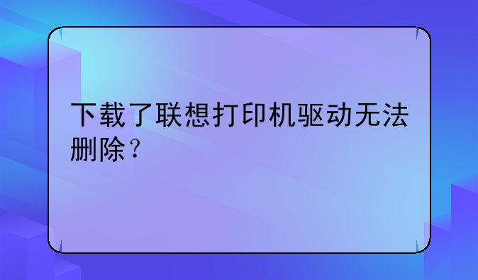 下载了联想打印机驱动无法删除？