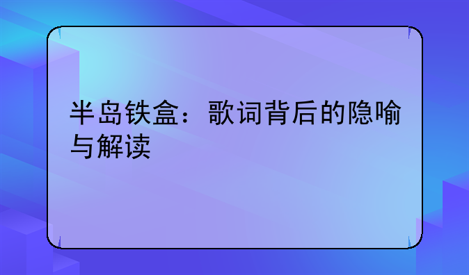 半岛铁盒：歌词背后的隐喻与解读