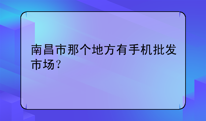 南昌市那个地方有手机批