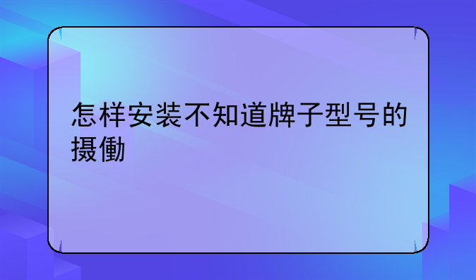 怎样安装不知道牌子型号的摄像头