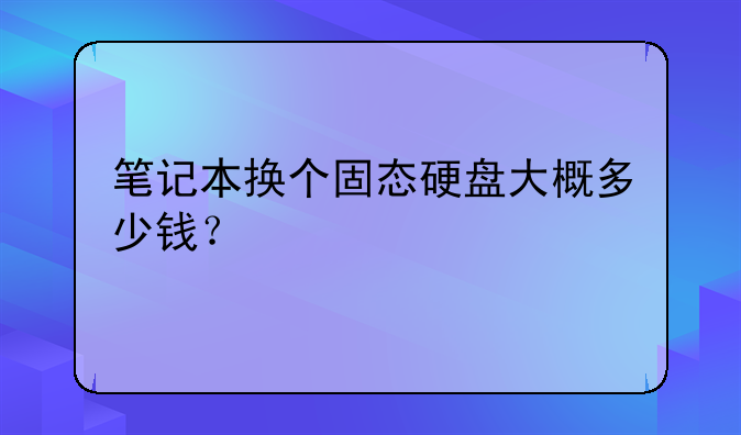 笔记本换个固态硬盘大概