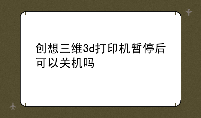 创想三维3d打印机暂停后可以关机吗