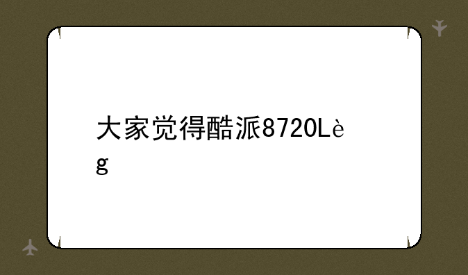 大家觉得酷派8720L这个手机怎么样？