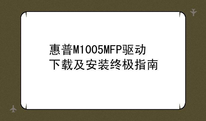 惠普M1005MFP驱动下载及安装终极指南