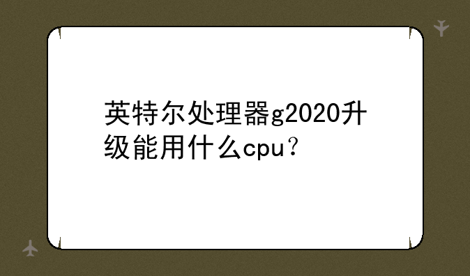 英特尔处理器g2020升级能用什么cpu？