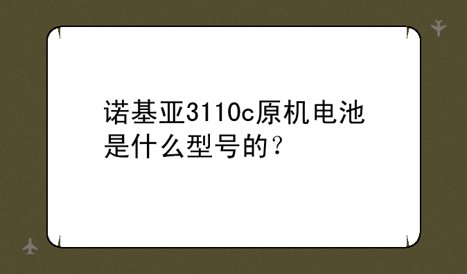 诺基亚3110c原机电池是什么