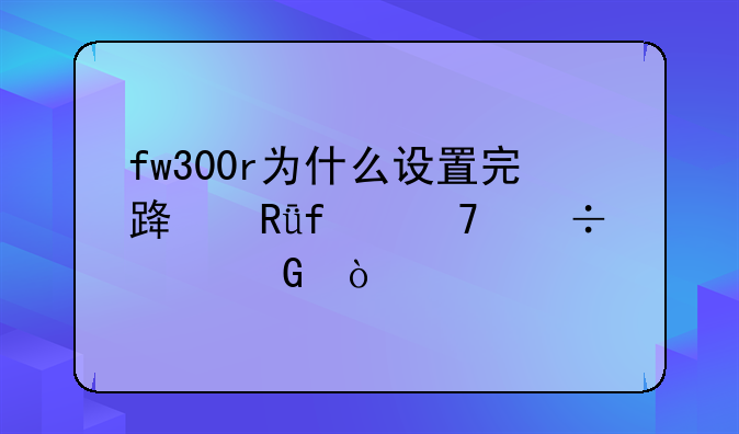 fw300r为什么设置完路由器不能上网？