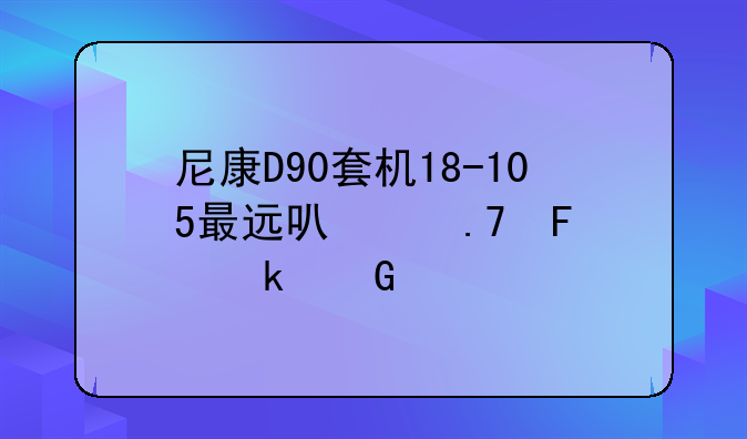 尼康D90套机18-105最远可以拍摄多少米