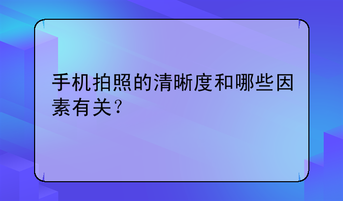 手机拍照的清晰度和哪些因素有关？