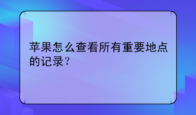 苹果怎么查看所有重要地