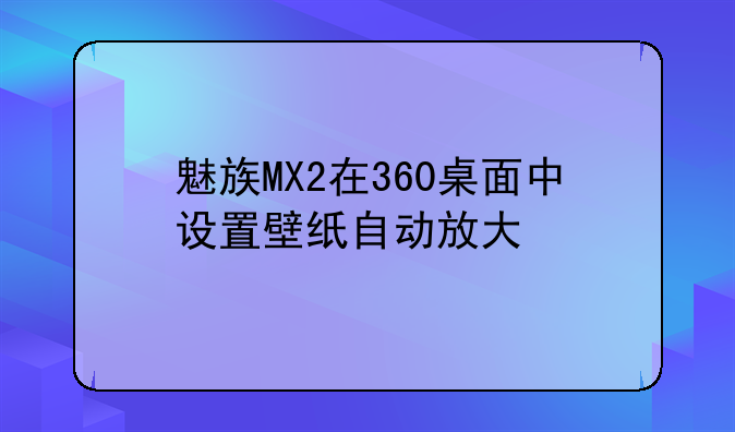 魅族MX2在360桌面中设置壁纸自动放大