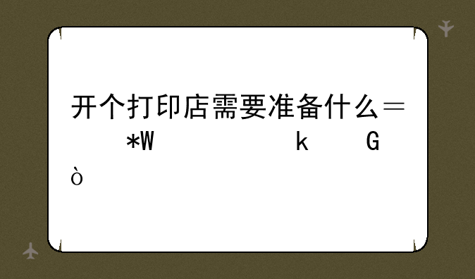 开个打印店需要准备什么？投资多少？