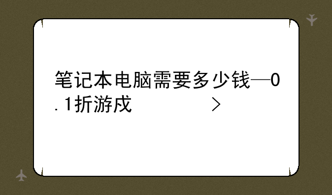 笔记本电脑需要多少钱—0.1折游戏平台
