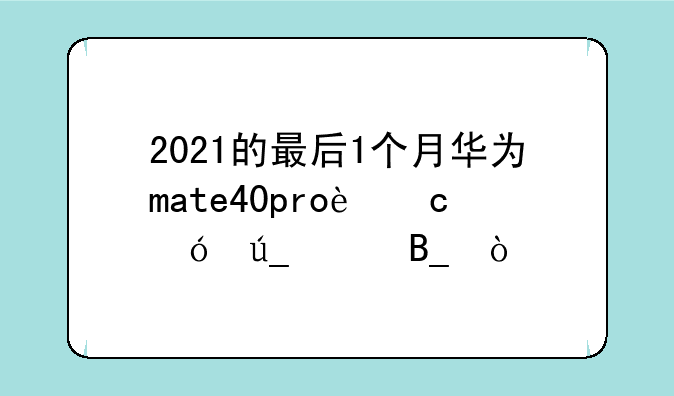 2021的最后1个月华为mate40pro还值得买吗？