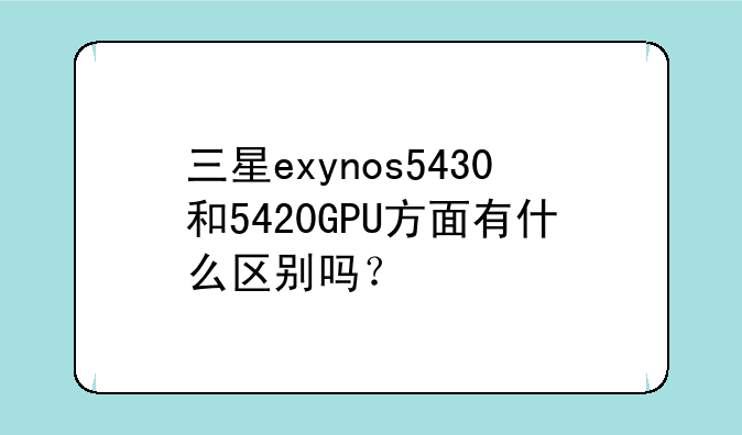 三星exynos5430和5420GPU方面有