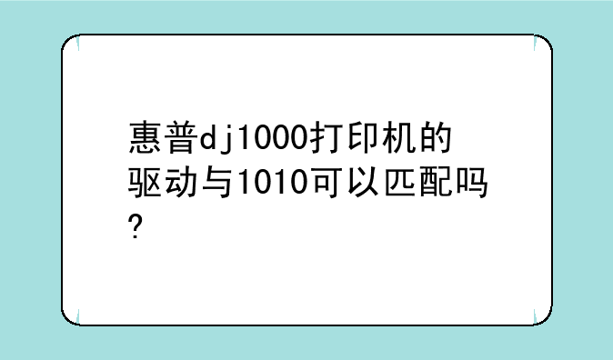 惠普dj1000打印机的驱动与1010可以匹配吗?